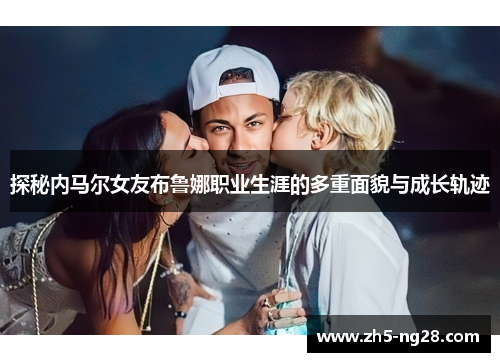 探秘内马尔女友布鲁娜职业生涯的多重面貌与成长轨迹