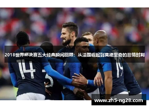 2018世界杯决赛五大经典瞬间回顾：从法国崛起到莫德里奇的悲情时刻