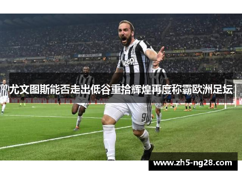 尤文图斯能否走出低谷重拾辉煌再度称霸欧洲足坛