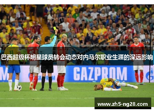 巴西超级杯明星球员转会动态对内马尔职业生涯的深远影响