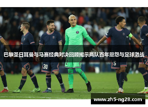 巴黎圣日耳曼与马赛经典对决回顾揭示两队百年恩怨与足球激战