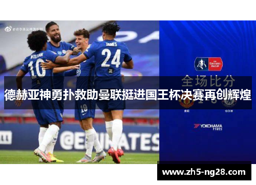 德赫亚神勇扑救助曼联挺进国王杯决赛再创辉煌