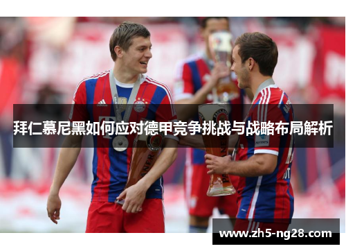 拜仁慕尼黑如何应对德甲竞争挑战与战略布局解析