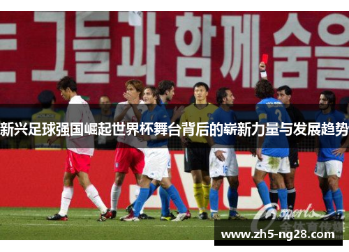 新兴足球强国崛起世界杯舞台背后的崭新力量与发展趋势