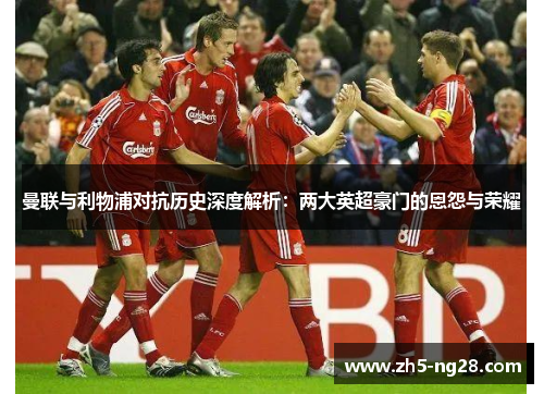 曼联与利物浦对抗历史深度解析：两大英超豪门的恩怨与荣耀