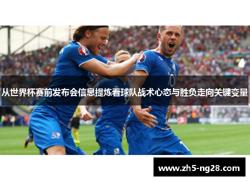 从世界杯赛前发布会信息提炼看球队战术心态与胜负走向关键变量