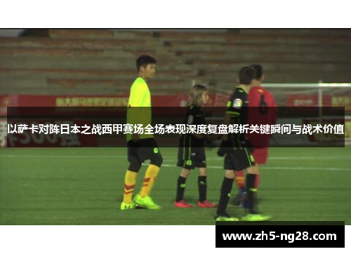 以萨卡对阵日本之战西甲赛场全场表现深度复盘解析关键瞬间与战术价值