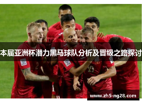 本届亚洲杯潜力黑马球队分析及晋级之路探讨