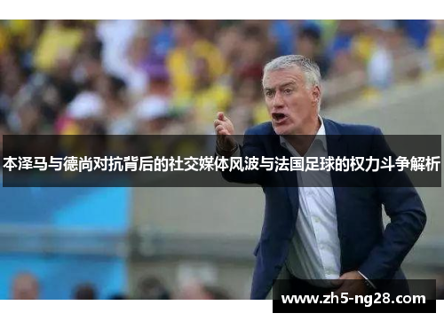 本泽马与德尚对抗背后的社交媒体风波与法国足球的权力斗争解析