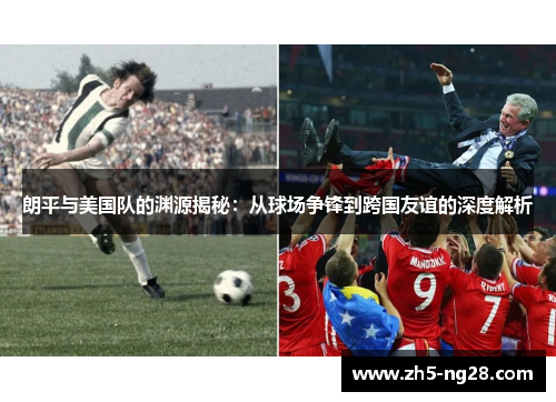 朗平与美国队的渊源揭秘：从球场争锋到跨国友谊的深度解析