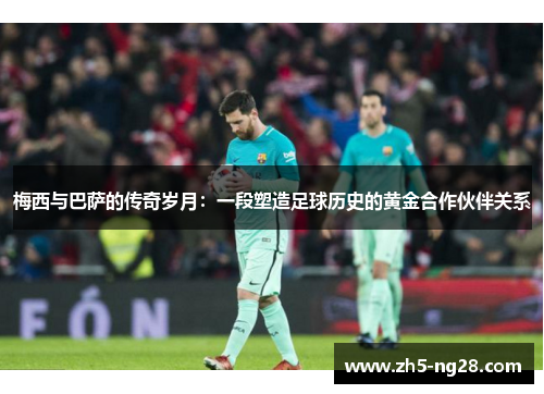 梅西与巴萨的传奇岁月：一段塑造足球历史的黄金合作伙伴关系