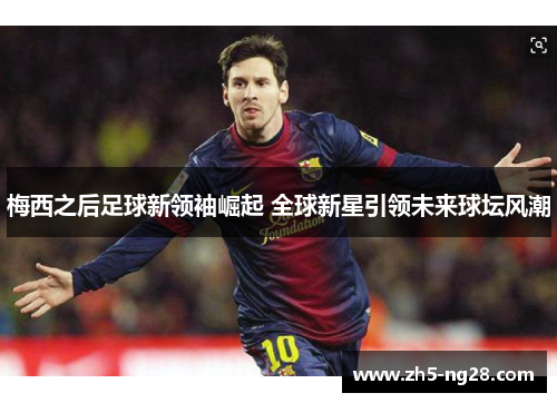 梅西之后足球新领袖崛起 全球新星引领未来球坛风潮