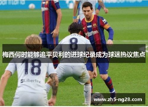 梅西何时能够追平贝利的进球纪录成为球迷热议焦点