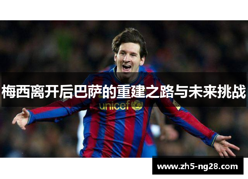 梅西离开后巴萨的重建之路与未来挑战