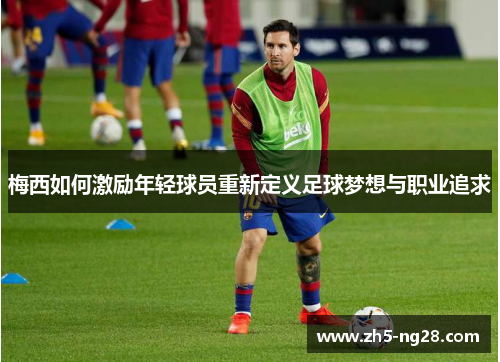 梅西如何激励年轻球员重新定义足球梦想与职业追求