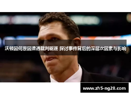 沃顿因何原因遭遇裁判驱逐 探讨事件背后的深层次因素与影响