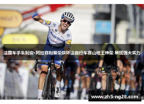 法国车手朱利安·阿拉菲利普荣获环法自行车赛山地王殊荣 展现强大实力