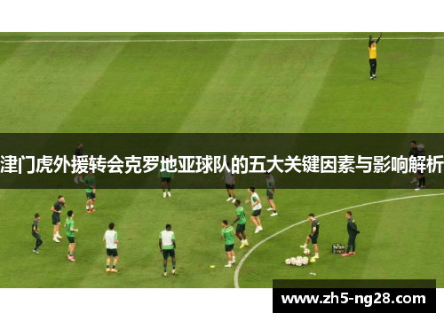 津门虎外援转会克罗地亚球队的五大关键因素与影响解析