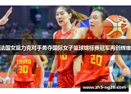 法国女篮力克对手勇夺国际女子篮球锦标赛冠军再创辉煌