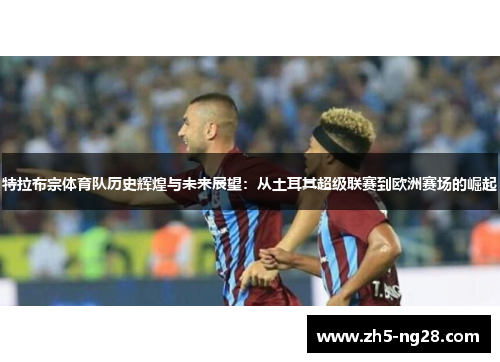 特拉布宗体育队历史辉煌与未来展望：从土耳其超级联赛到欧洲赛场的崛起