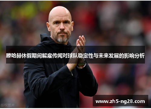 滕哈赫休假期间解雇传闻对球队稳定性与未来发展的影响分析